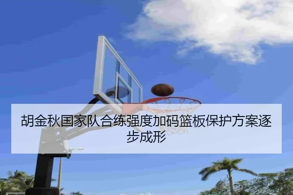 胡金秋国家队合练强度加码篮板保护方案逐步成形